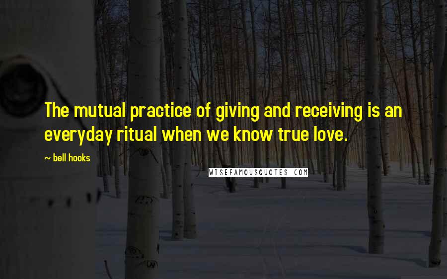 Bell Hooks Quotes: The mutual practice of giving and receiving is an everyday ritual when we know true love.