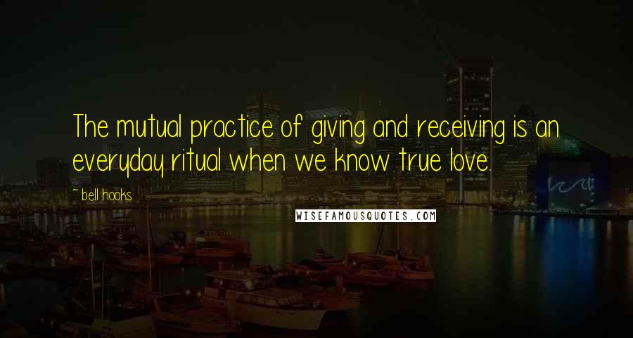 Bell Hooks Quotes: The mutual practice of giving and receiving is an everyday ritual when we know true love.