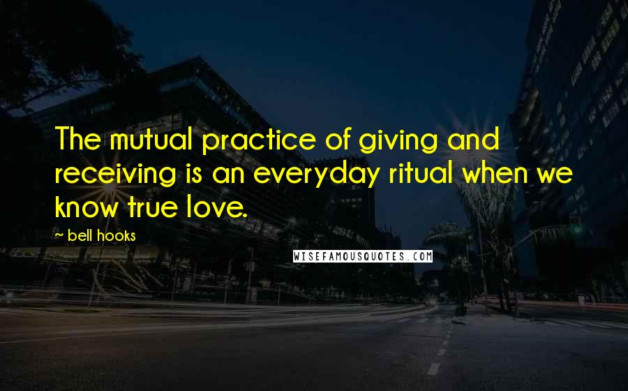 Bell Hooks Quotes: The mutual practice of giving and receiving is an everyday ritual when we know true love.