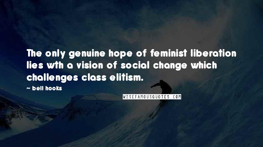 Bell Hooks Quotes: The only genuine hope of feminist liberation lies wth a vision of social change which challenges class elitism.