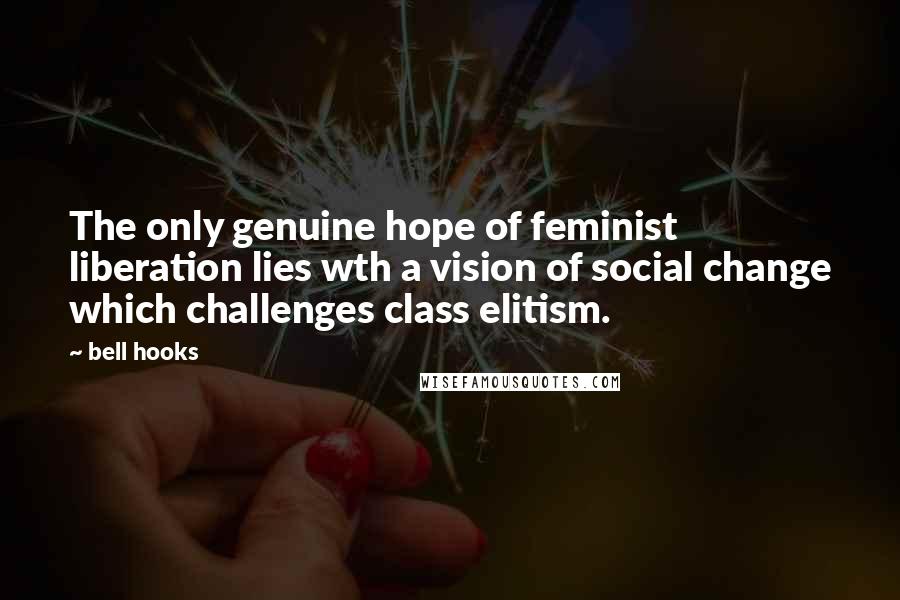 Bell Hooks Quotes: The only genuine hope of feminist liberation lies wth a vision of social change which challenges class elitism.