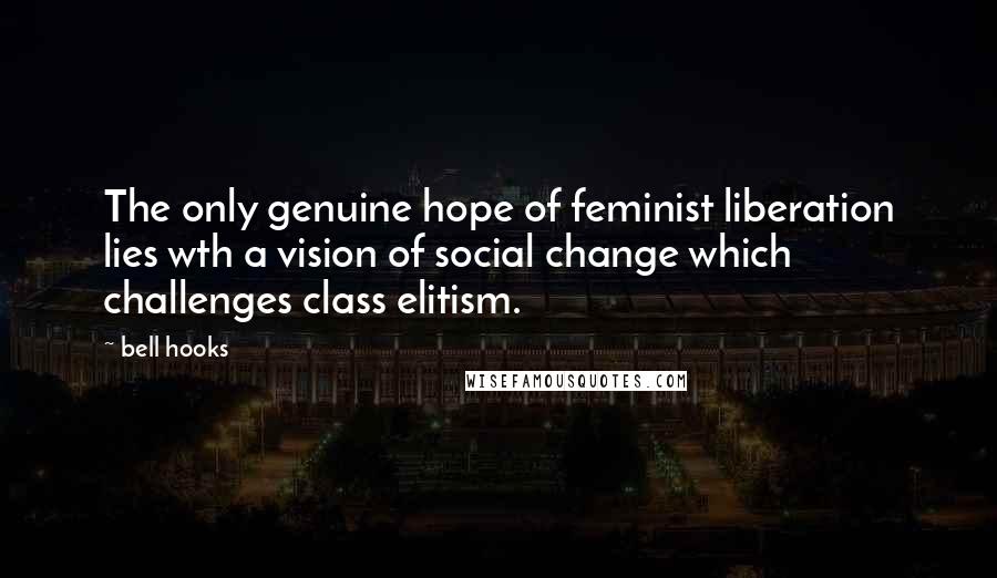 Bell Hooks Quotes: The only genuine hope of feminist liberation lies wth a vision of social change which challenges class elitism.