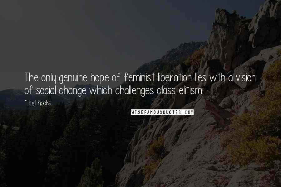 Bell Hooks Quotes: The only genuine hope of feminist liberation lies wth a vision of social change which challenges class elitism.