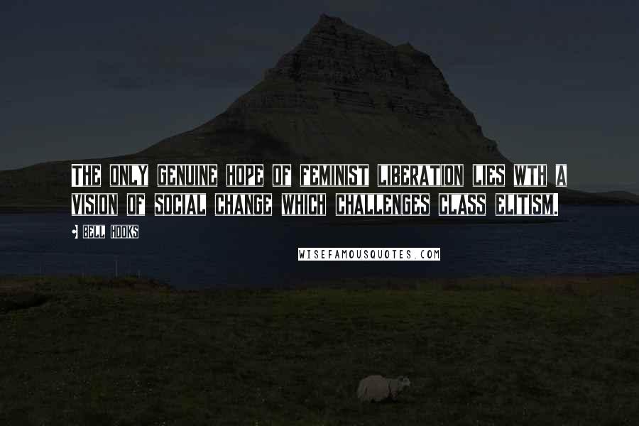 Bell Hooks Quotes: The only genuine hope of feminist liberation lies wth a vision of social change which challenges class elitism.