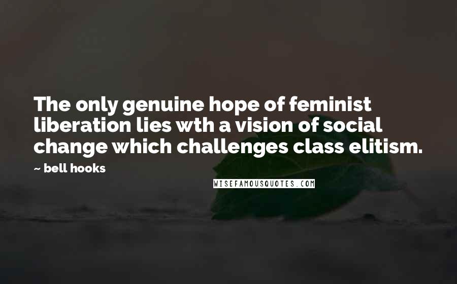 Bell Hooks Quotes: The only genuine hope of feminist liberation lies wth a vision of social change which challenges class elitism.