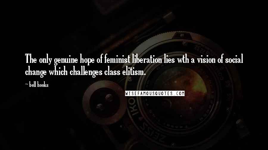 Bell Hooks Quotes: The only genuine hope of feminist liberation lies wth a vision of social change which challenges class elitism.