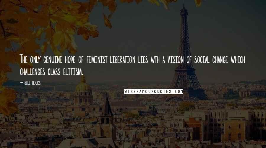 Bell Hooks Quotes: The only genuine hope of feminist liberation lies wth a vision of social change which challenges class elitism.