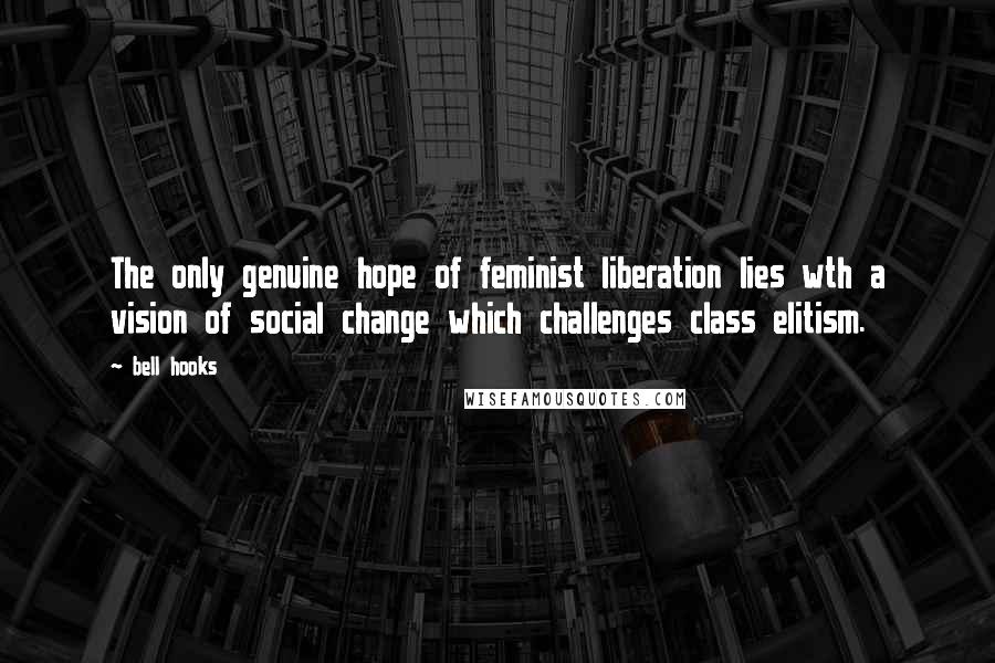 Bell Hooks Quotes: The only genuine hope of feminist liberation lies wth a vision of social change which challenges class elitism.