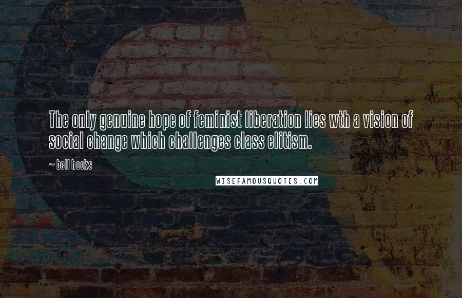 Bell Hooks Quotes: The only genuine hope of feminist liberation lies wth a vision of social change which challenges class elitism.