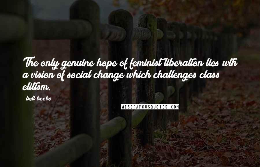 Bell Hooks Quotes: The only genuine hope of feminist liberation lies wth a vision of social change which challenges class elitism.