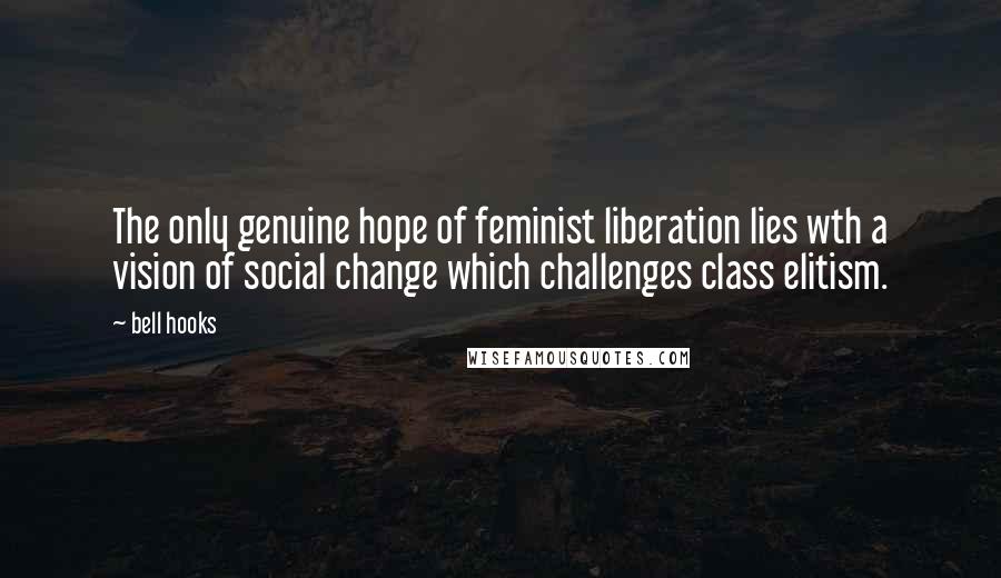 Bell Hooks Quotes: The only genuine hope of feminist liberation lies wth a vision of social change which challenges class elitism.