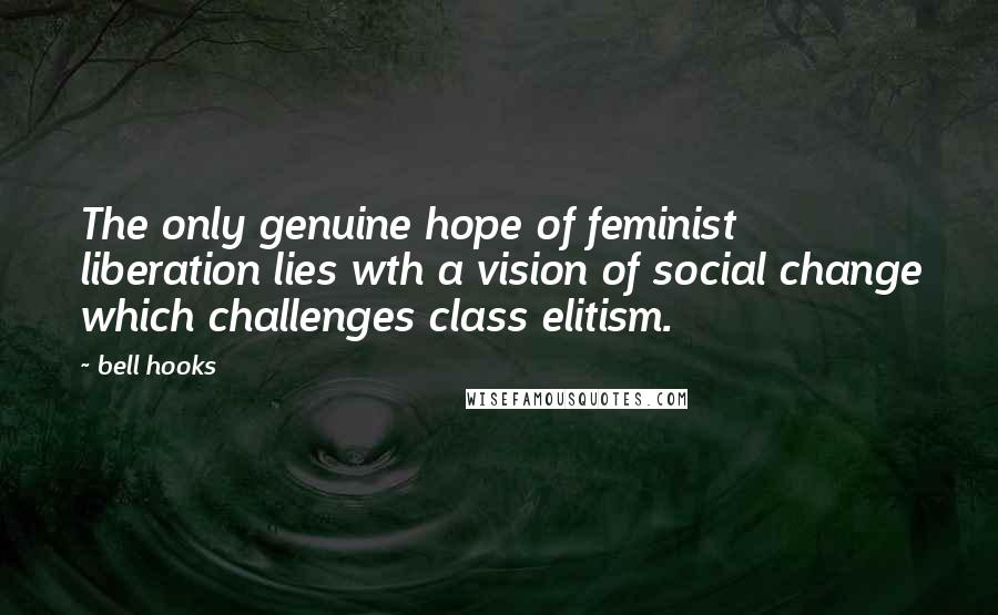 Bell Hooks Quotes: The only genuine hope of feminist liberation lies wth a vision of social change which challenges class elitism.