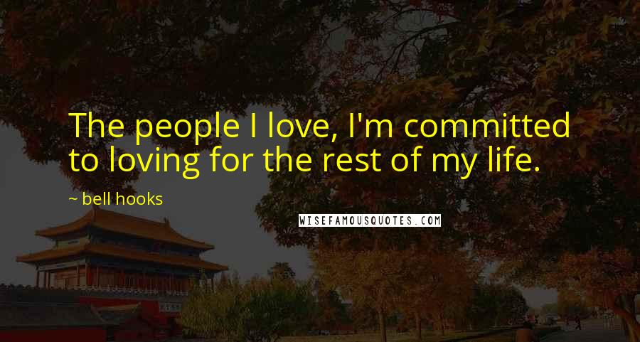 Bell Hooks Quotes: The people I love, I'm committed to loving for the rest of my life.