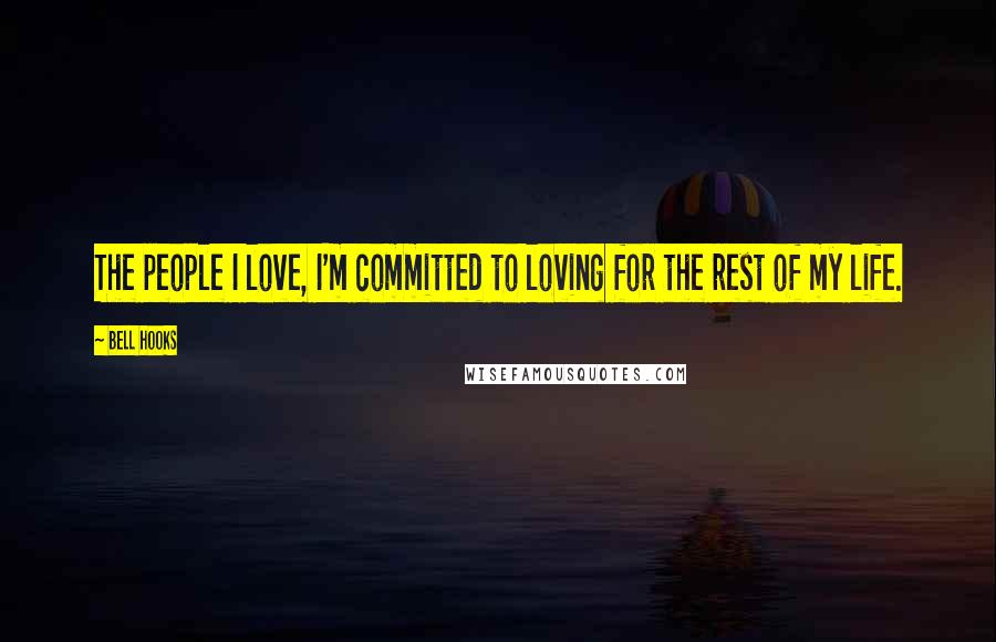 Bell Hooks Quotes: The people I love, I'm committed to loving for the rest of my life.