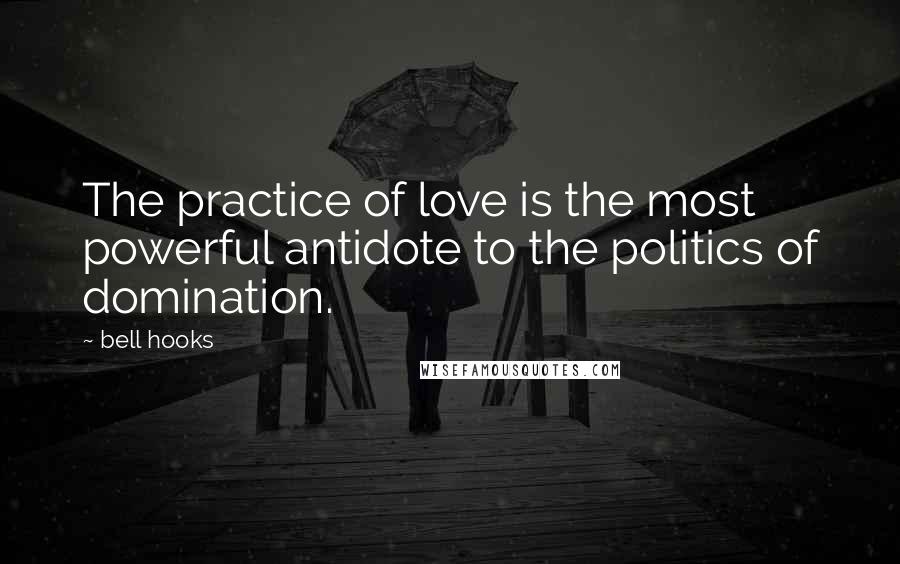 Bell Hooks Quotes: The practice of love is the most powerful antidote to the politics of domination.