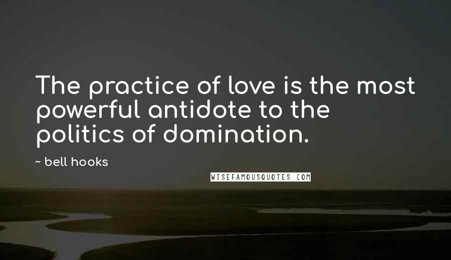 Bell Hooks Quotes: The practice of love is the most powerful antidote to the politics of domination.