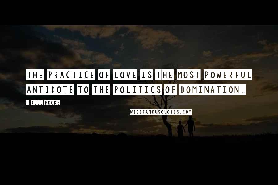Bell Hooks Quotes: The practice of love is the most powerful antidote to the politics of domination.