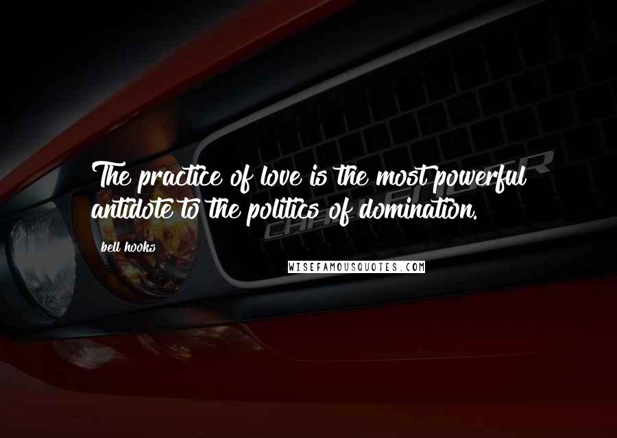 Bell Hooks Quotes: The practice of love is the most powerful antidote to the politics of domination.