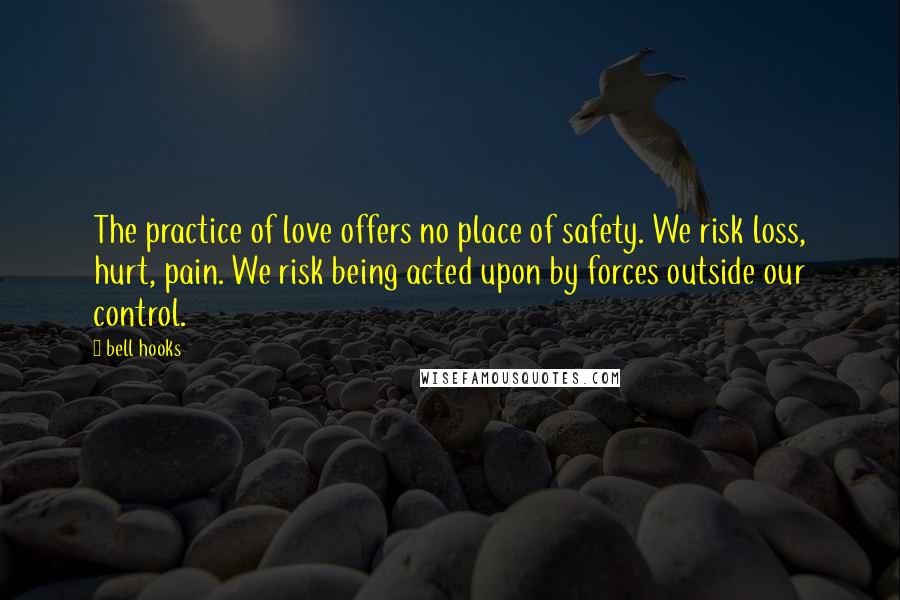 Bell Hooks Quotes: The practice of love offers no place of safety. We risk loss, hurt, pain. We risk being acted upon by forces outside our control.