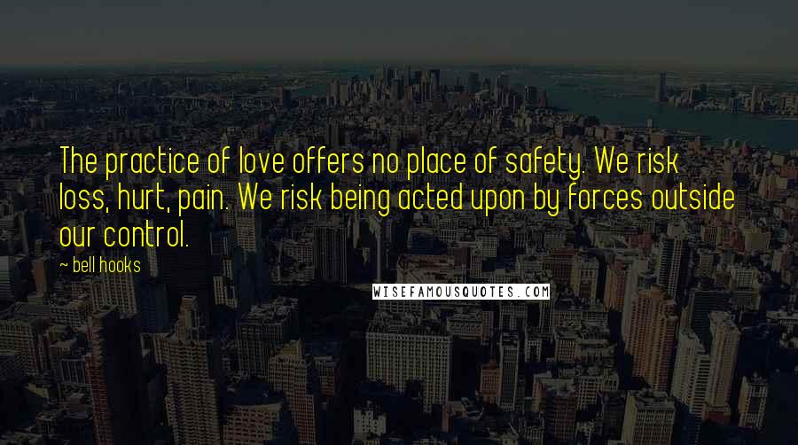 Bell Hooks Quotes: The practice of love offers no place of safety. We risk loss, hurt, pain. We risk being acted upon by forces outside our control.