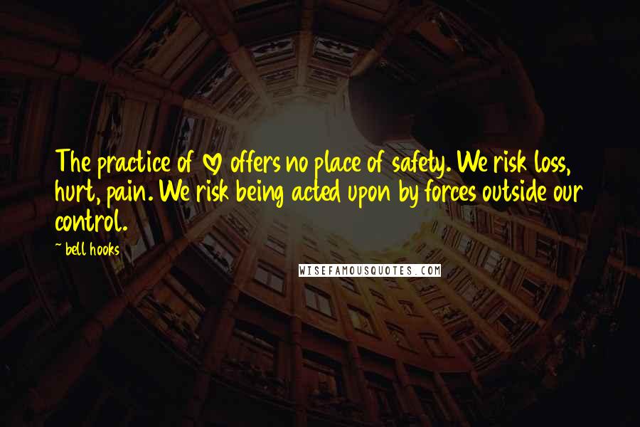 Bell Hooks Quotes: The practice of love offers no place of safety. We risk loss, hurt, pain. We risk being acted upon by forces outside our control.