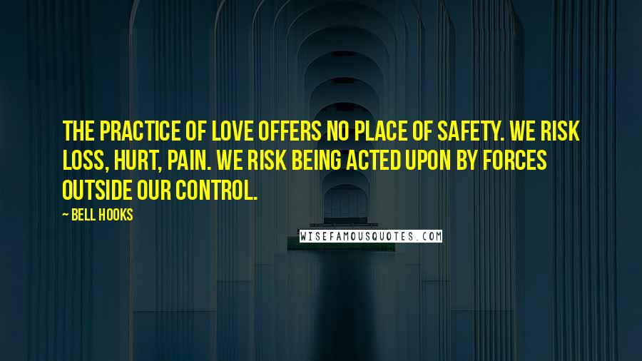 Bell Hooks Quotes: The practice of love offers no place of safety. We risk loss, hurt, pain. We risk being acted upon by forces outside our control.