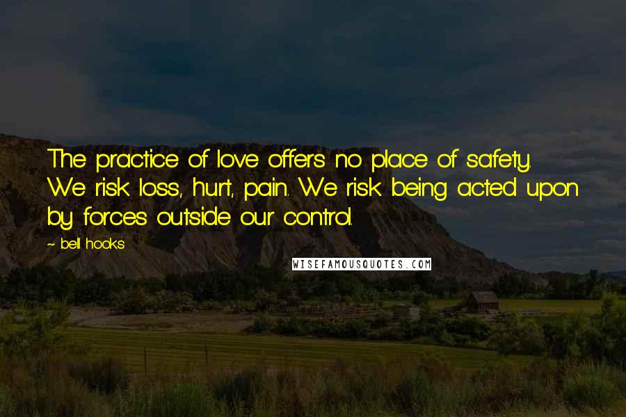 Bell Hooks Quotes: The practice of love offers no place of safety. We risk loss, hurt, pain. We risk being acted upon by forces outside our control.