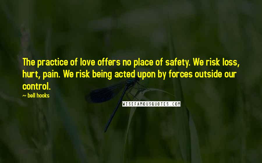 Bell Hooks Quotes: The practice of love offers no place of safety. We risk loss, hurt, pain. We risk being acted upon by forces outside our control.