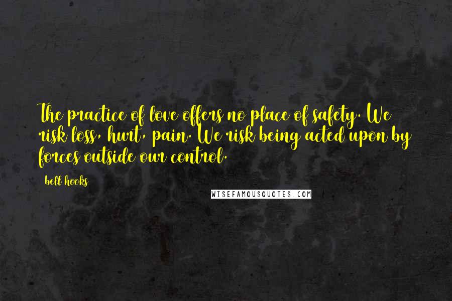 Bell Hooks Quotes: The practice of love offers no place of safety. We risk loss, hurt, pain. We risk being acted upon by forces outside our control.