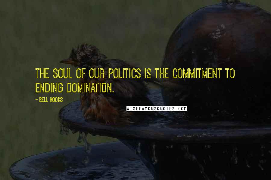 Bell Hooks Quotes: The soul of our politics is the commitment to ending domination.