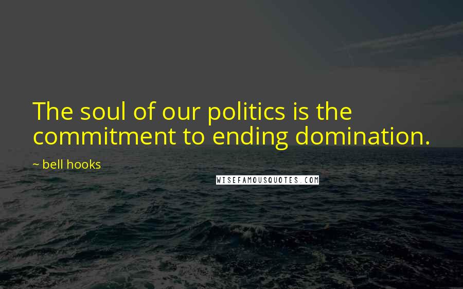 Bell Hooks Quotes: The soul of our politics is the commitment to ending domination.