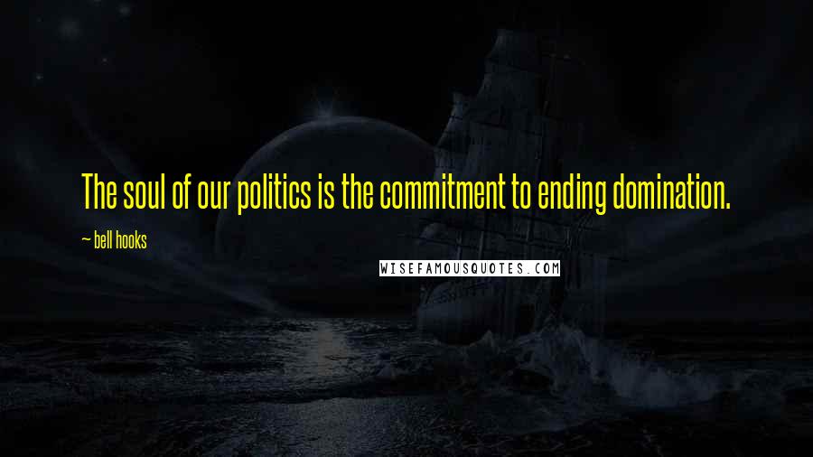 Bell Hooks Quotes: The soul of our politics is the commitment to ending domination.