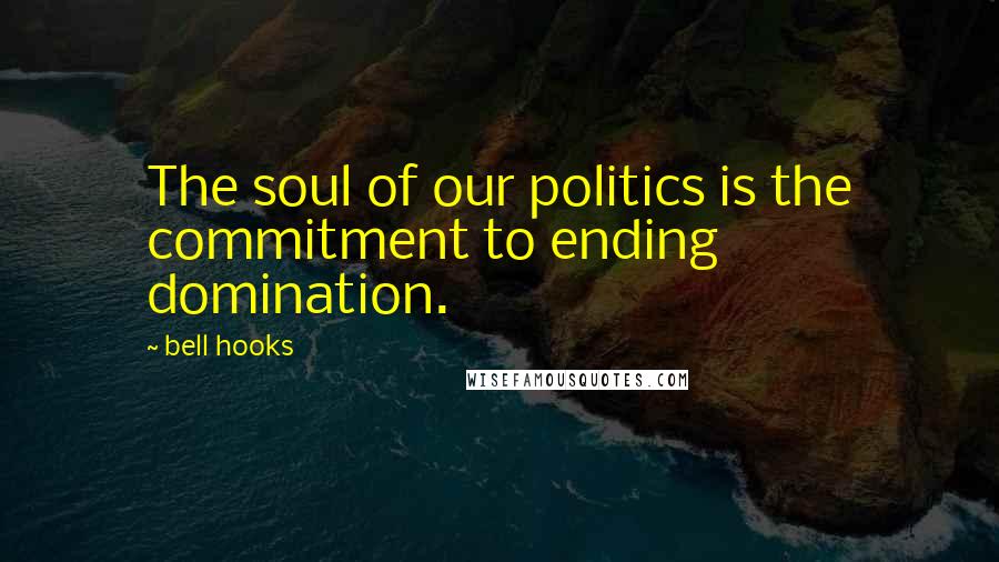 Bell Hooks Quotes: The soul of our politics is the commitment to ending domination.