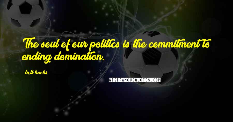 Bell Hooks Quotes: The soul of our politics is the commitment to ending domination.