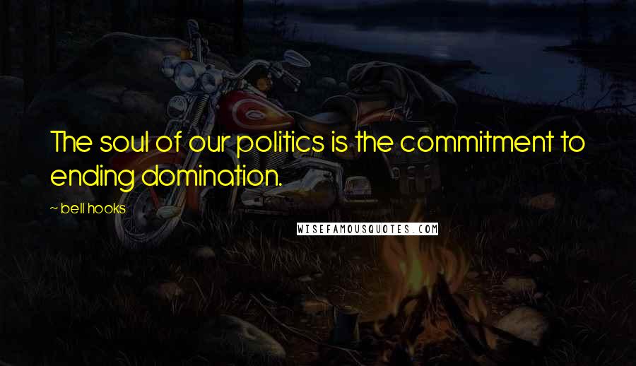 Bell Hooks Quotes: The soul of our politics is the commitment to ending domination.