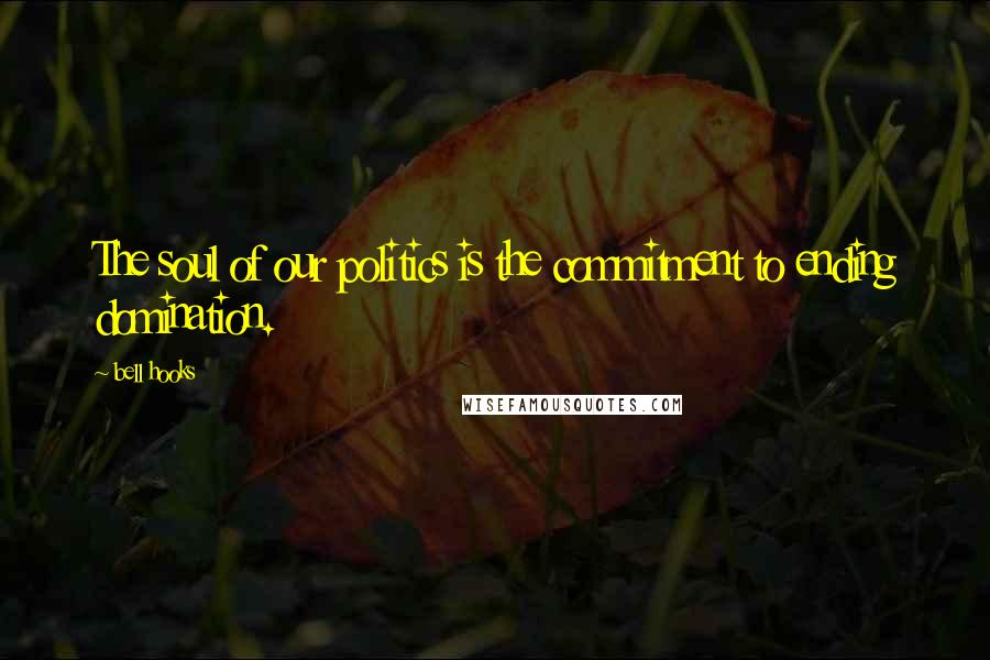 Bell Hooks Quotes: The soul of our politics is the commitment to ending domination.