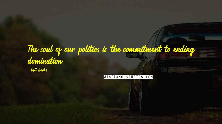 Bell Hooks Quotes: The soul of our politics is the commitment to ending domination.