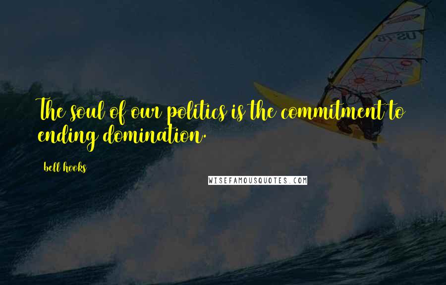 Bell Hooks Quotes: The soul of our politics is the commitment to ending domination.