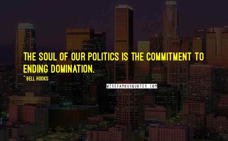 Bell Hooks Quotes: The soul of our politics is the commitment to ending domination.