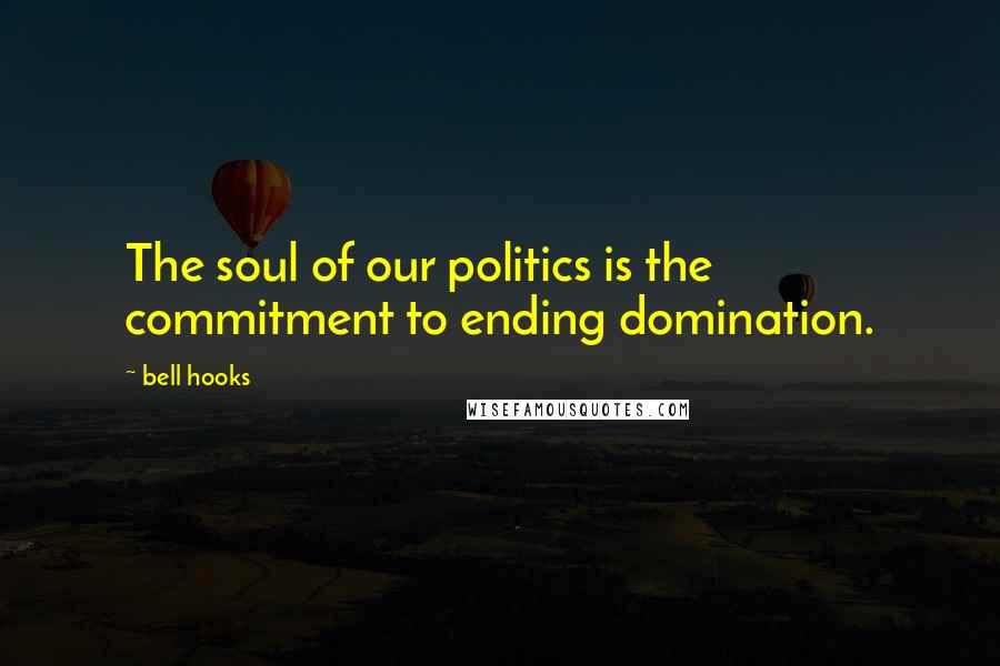 Bell Hooks Quotes: The soul of our politics is the commitment to ending domination.