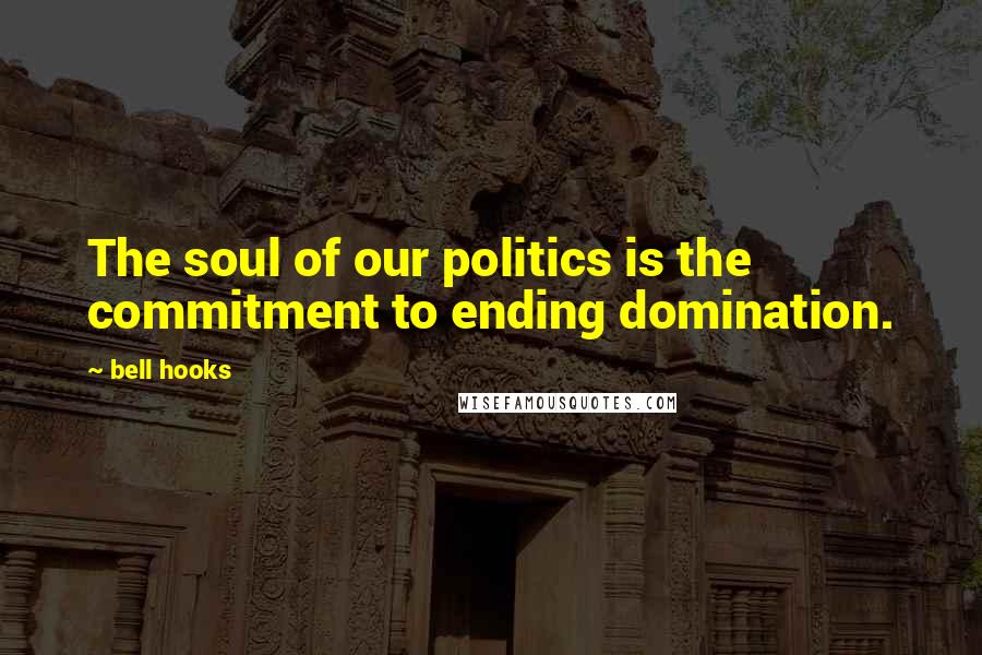 Bell Hooks Quotes: The soul of our politics is the commitment to ending domination.