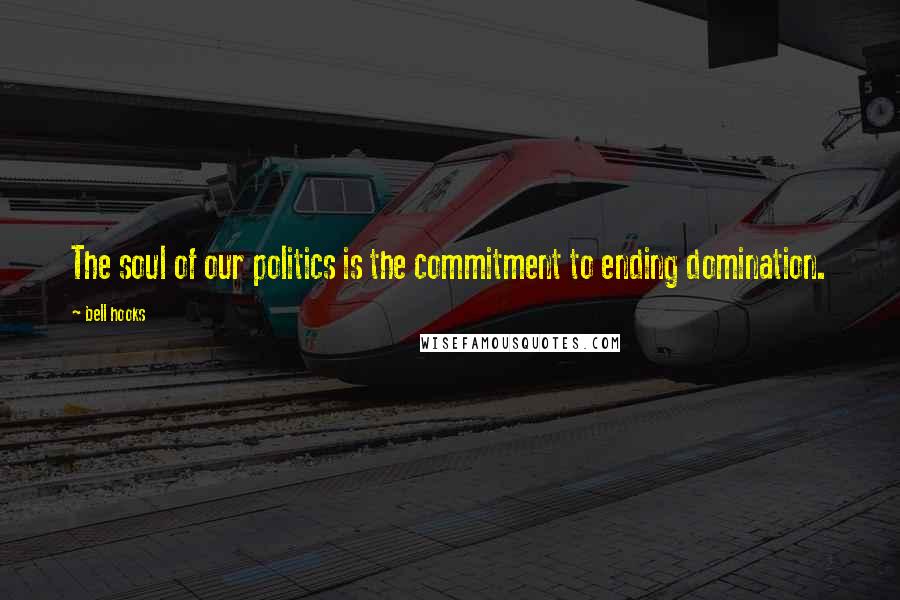 Bell Hooks Quotes: The soul of our politics is the commitment to ending domination.