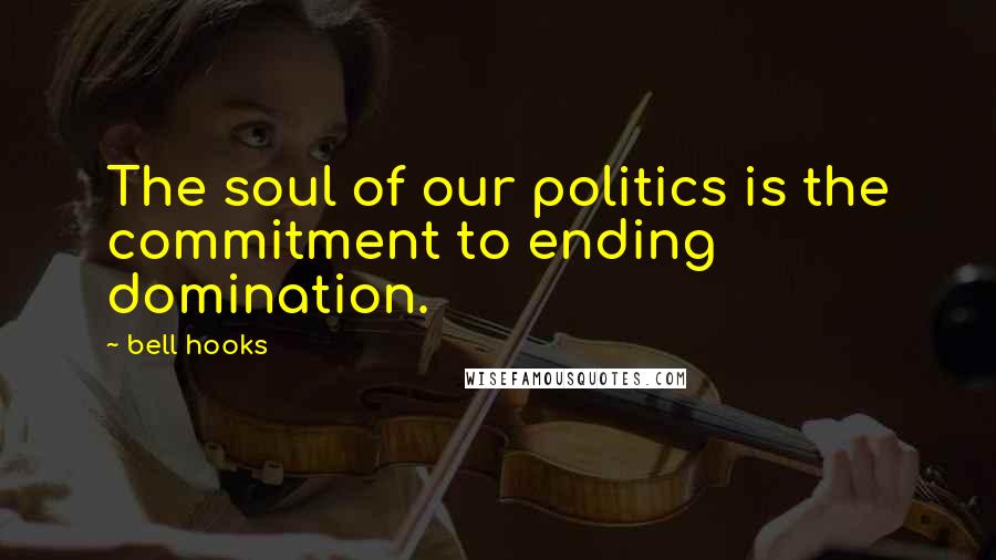 Bell Hooks Quotes: The soul of our politics is the commitment to ending domination.