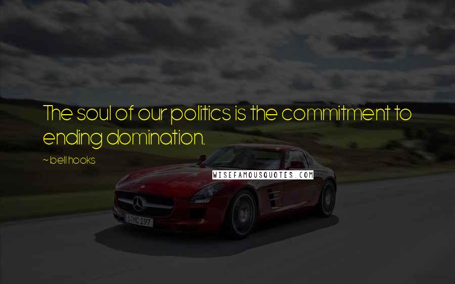 Bell Hooks Quotes: The soul of our politics is the commitment to ending domination.