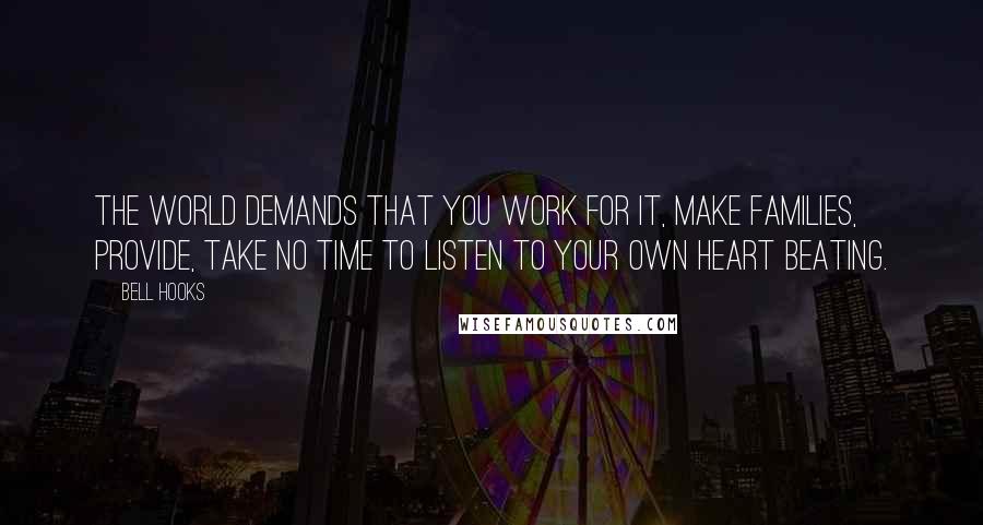 Bell Hooks Quotes: The world demands that you work for it, make families, provide, take no time to listen to your own heart beating.