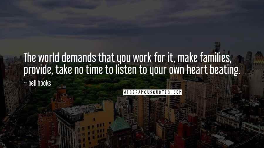 Bell Hooks Quotes: The world demands that you work for it, make families, provide, take no time to listen to your own heart beating.