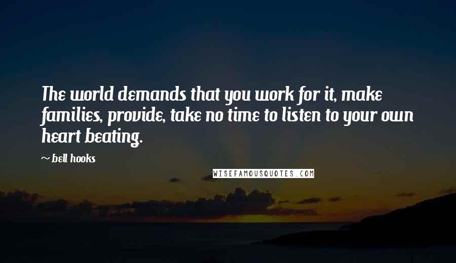 Bell Hooks Quotes: The world demands that you work for it, make families, provide, take no time to listen to your own heart beating.