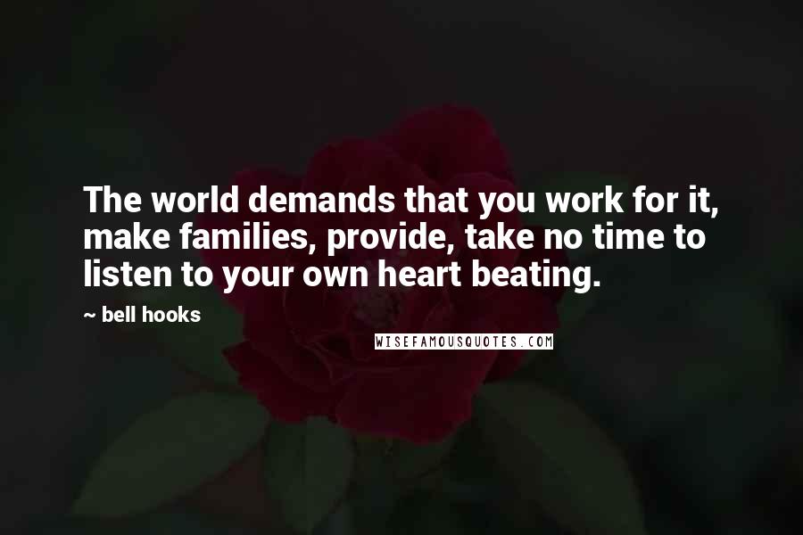 Bell Hooks Quotes: The world demands that you work for it, make families, provide, take no time to listen to your own heart beating.