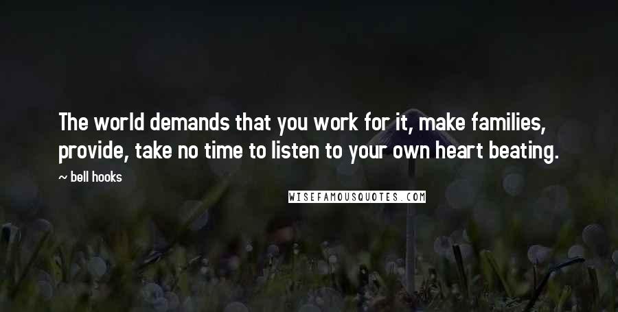 Bell Hooks Quotes: The world demands that you work for it, make families, provide, take no time to listen to your own heart beating.