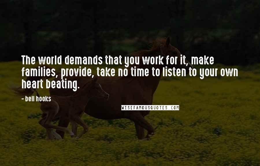 Bell Hooks Quotes: The world demands that you work for it, make families, provide, take no time to listen to your own heart beating.